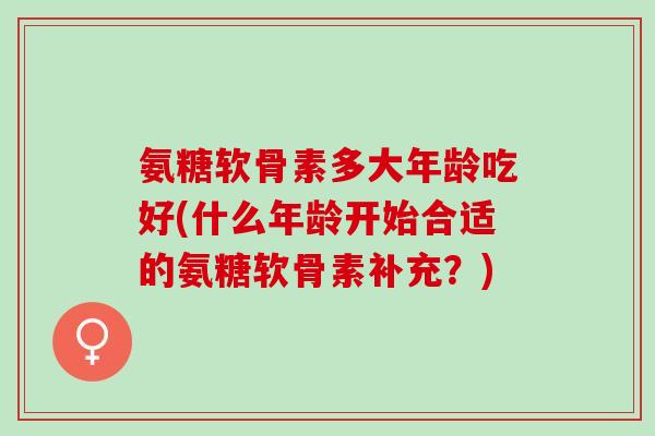 氨糖软骨素多大年龄吃好(什么年龄开始合适的氨糖软骨素补充？)