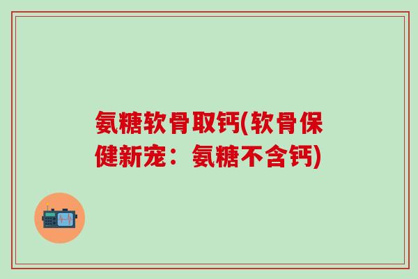 氨糖软骨取钙(软骨保健新宠：氨糖不含钙)