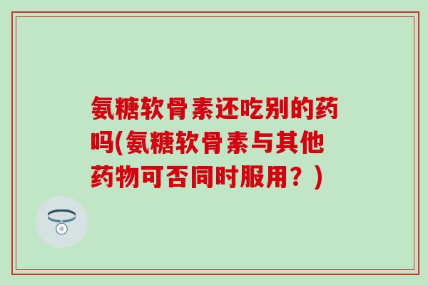 氨糖软骨素还吃别的药吗(氨糖软骨素与其他药物可否同时服用？)