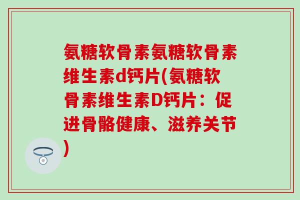 氨糖软骨素氨糖软骨素维生素d钙片(氨糖软骨素维生素D钙片：促进骨骼健康、滋养关节)