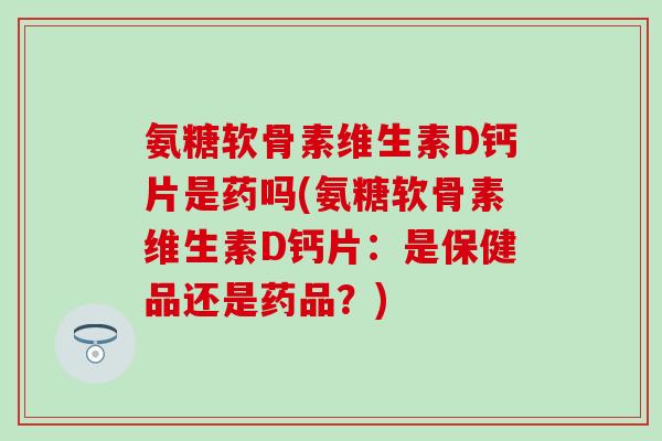 氨糖软骨素维生素D钙片是药吗(氨糖软骨素维生素D钙片：是保健品还是药品？)