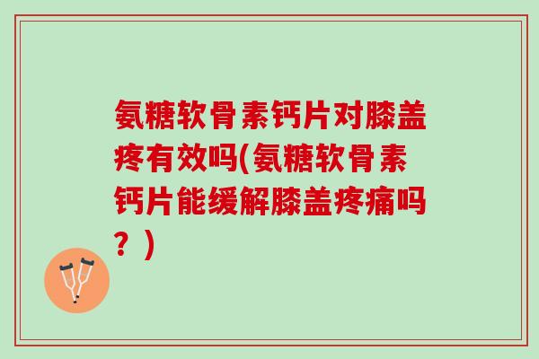 氨糖软骨素钙片对膝盖疼有效吗(氨糖软骨素钙片能缓解膝盖吗?) 氨糖软骨素钙片对膝盖疼有效吗(氨糖软骨素钙片能缓解膝盖吗?)