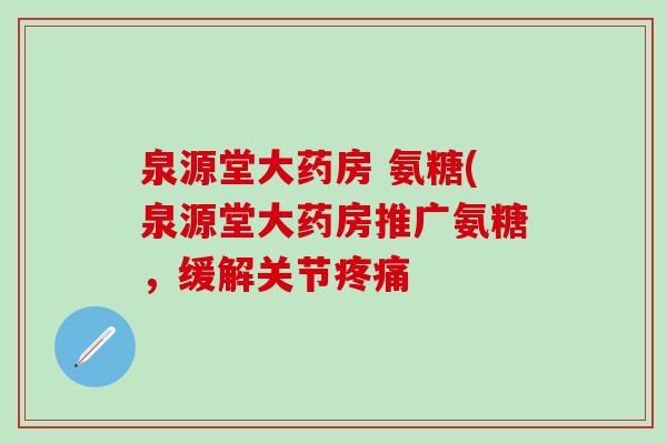 泉源堂大药房 氨糖(泉源堂大药房推广氨糖，缓解关节疼痛