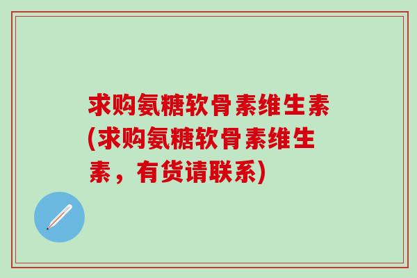 求购氨糖软骨素维生素(求购氨糖软骨素维生素，有货请联系)
