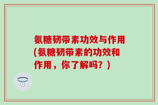 氨糖韧带素功效与作用(氨糖韧带素的功效和作用，你了解吗？)