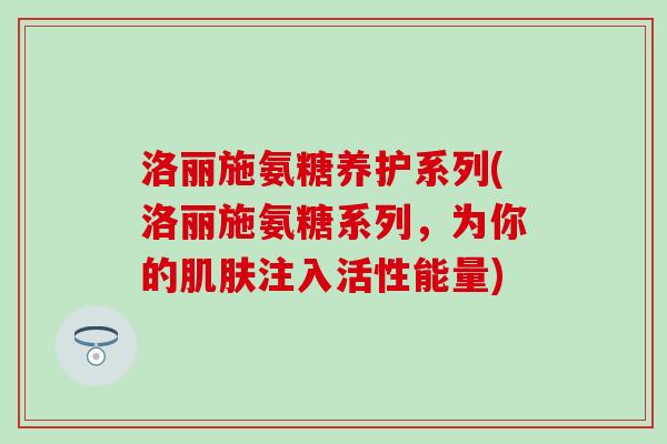 洛丽施氨糖养护系列(洛丽施氨糖系列，为你的肌肤注入活性能量)