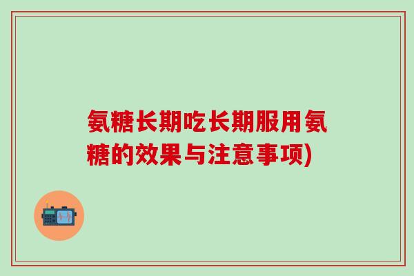 氨糖长期吃长期服用氨糖的效果与注意事项)