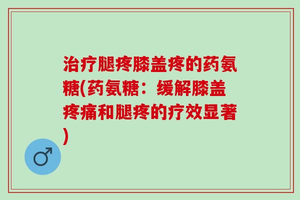 腿疼膝盖疼的药氨糖(药氨糖：缓解膝盖和腿疼的疗效显著)