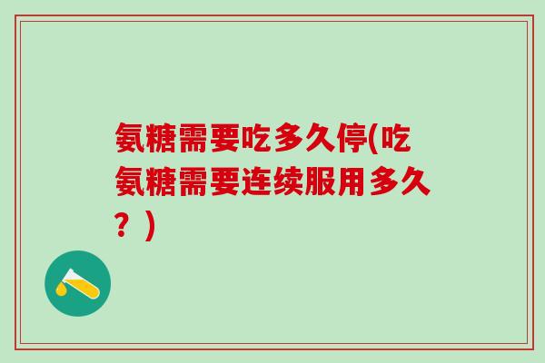 氨糖需要吃多久停(吃氨糖需要连续服用多久？)