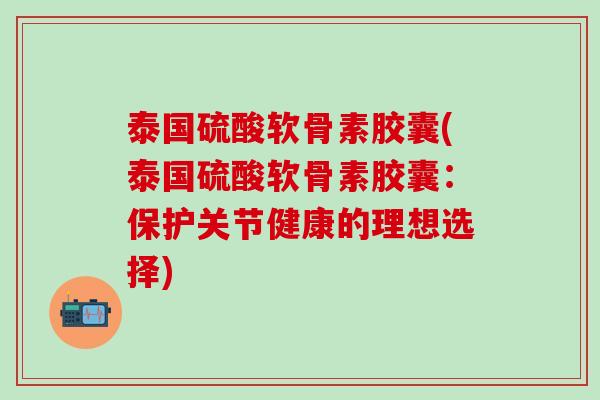 泰国硫酸软骨素胶囊(泰国硫酸软骨素胶囊：保护关节健康的理想选择)
