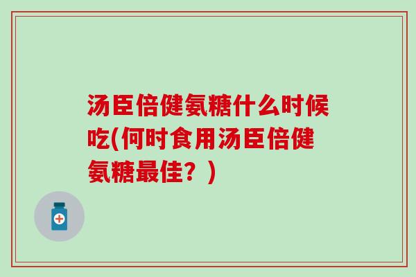 汤臣倍健氨糖什么时候吃(何时食用汤臣倍健氨糖最佳？)
