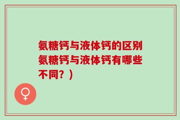 氨糖钙与液体钙的区别氨糖钙与液体钙有哪些不同?) 氨糖钙与液体钙的区别氨糖钙与液体钙有哪些不同?)