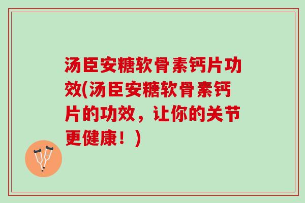 汤臣安糖软骨素钙片功效(汤臣安糖软骨素钙片的功效，让你的关节更健康！)