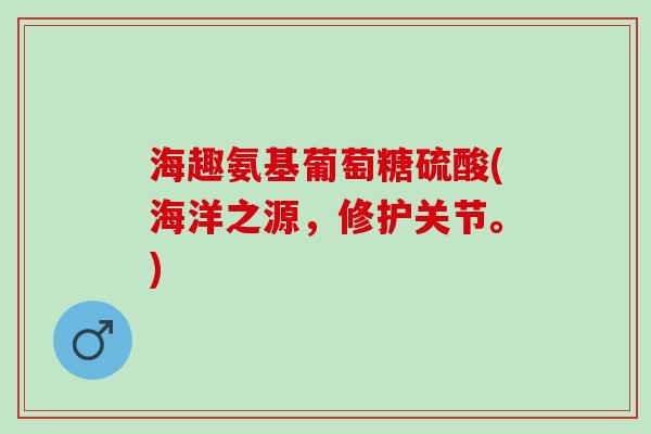 海趣氨基葡萄糖硫酸(海洋之源，修护关节。)
