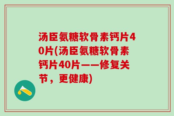 汤臣氨糖软骨素钙片40片(汤臣氨糖软骨素钙片40片——修复关节，更健康)