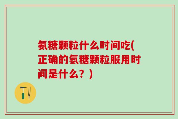 氨糖颗粒什么时间吃(正确的氨糖颗粒服用时间是什么？)
