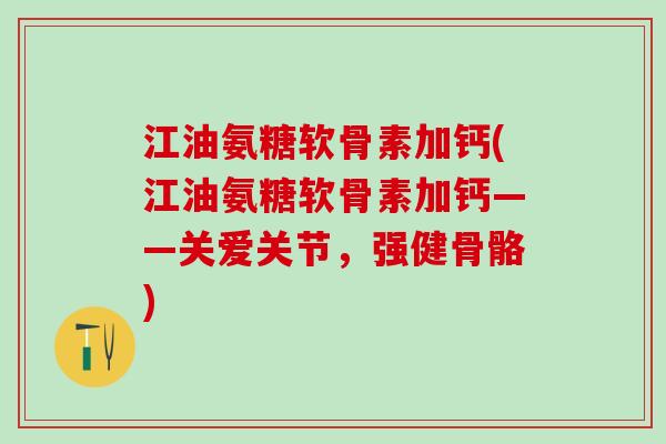 江油氨糖软骨素加钙(江油氨糖软骨素加钙——关爱关节，强健骨骼)