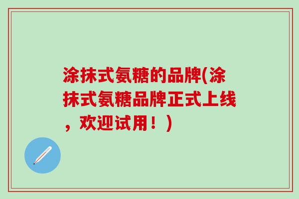 涂抹式氨糖的品牌(涂抹式氨糖品牌正式上线，欢迎试用！)