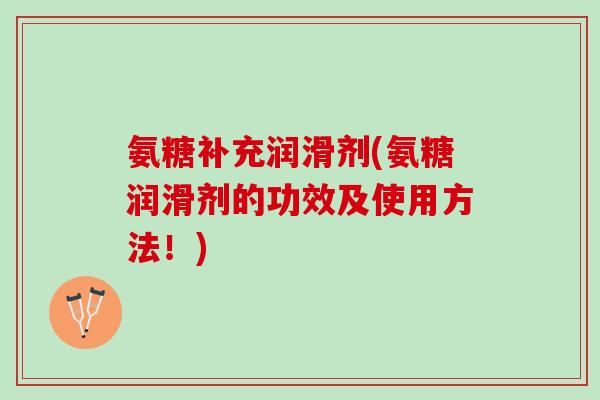 氨糖补充润滑剂(氨糖润滑剂的功效及使用方法！)