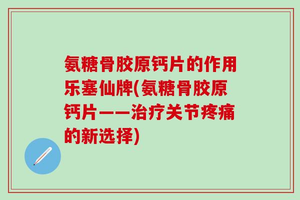 氨糖骨胶原钙片的作用乐塞仙牌(氨糖骨胶原钙片——治疗关节疼痛的新选择)