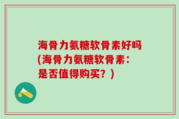 海骨力氨糖软骨素好吗(海骨力氨糖软骨素：是否值得购买？)