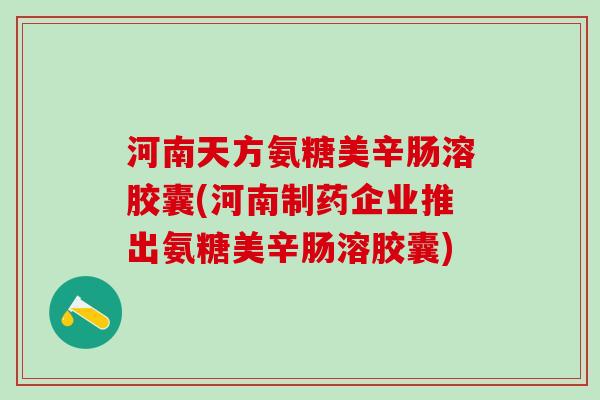 河南天方氨糖美辛肠溶胶囊(河南制药企业推出氨糖美辛肠溶胶囊)