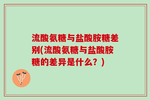 流酸氨糖与盐酸胺糖差别(流酸氨糖与盐酸胺糖的差异是什么？)