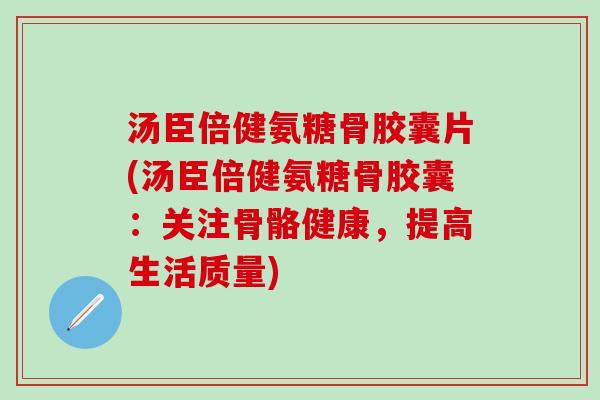 汤臣倍健氨糖骨胶囊片(汤臣倍健氨糖骨胶囊：关注骨骼健康，提高生活质量)