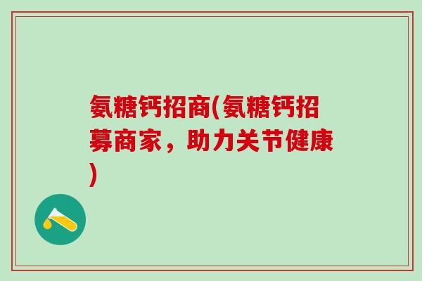 氨糖钙招商(氨糖钙招募商家，助力关节健康)