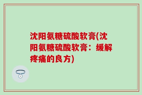 沈阳氨糖硫酸软膏(沈阳氨糖硫酸软膏：缓解疼痛的良方)