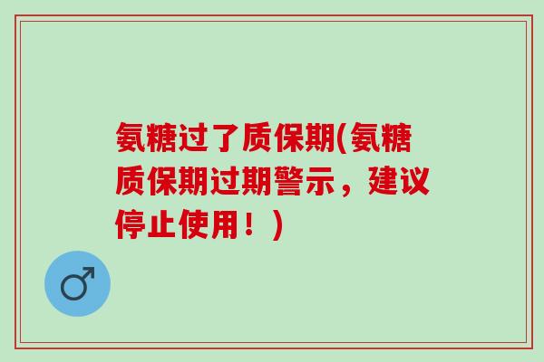 氨糖过了质保期(氨糖质保期过期警示，建议停止使用！)