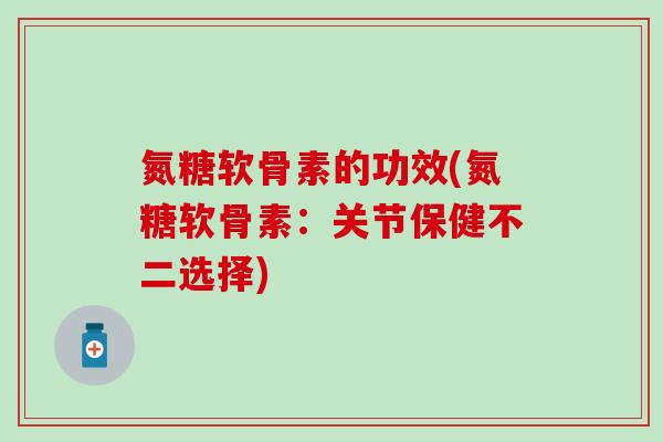 氮糖软骨素的功效(氮糖软骨素：关节保健不二选择)
