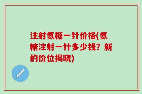 注射氨糖一针价格(氨糖注射一针多少钱？新的价位揭晓)