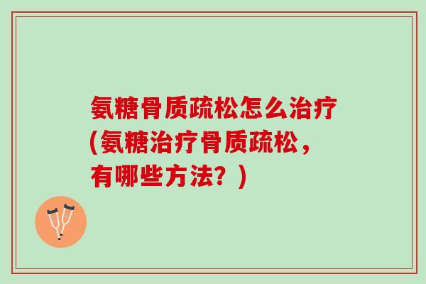 氨糖骨质疏松怎么治疗(氨糖治疗骨质疏松，有哪些方法？)