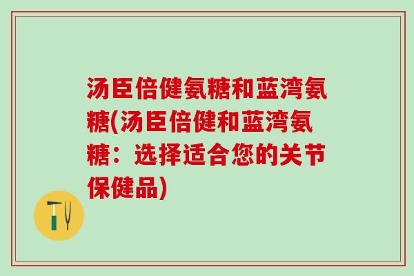 汤臣倍健氨糖和蓝湾氨糖(汤臣倍健和蓝湾氨糖：选择适合您的关节保健品)