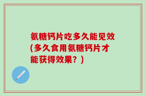 氨糖钙片吃多久能见效(多久食用氨糖钙片才能获得效果？)