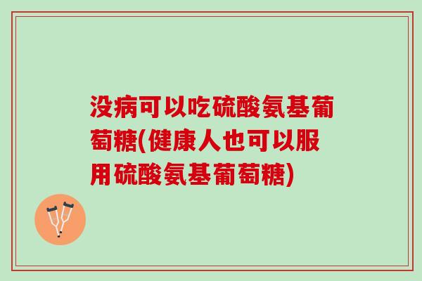 没病可以吃硫酸氨基葡萄糖(健康人也可以服用硫酸氨基葡萄糖)