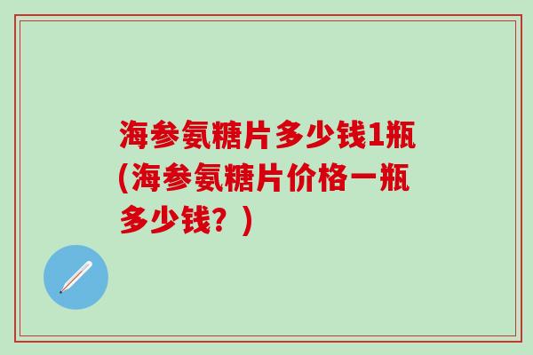 海参氨糖片多少钱1瓶(海参氨糖片价格一瓶多少钱？)