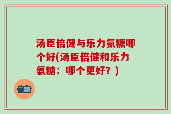 汤臣倍健与乐力氨糖哪个好(汤臣倍健和乐力氨糖：哪个更好？)