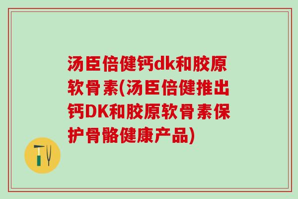 汤臣倍健钙dk和胶原软骨素(汤臣倍健推出钙DK和胶原软骨素保护骨骼健康产品) 汤臣倍健钙dk和胶原软骨素(汤臣倍健推出钙DK和胶原软骨素保护骨骼健康产品)