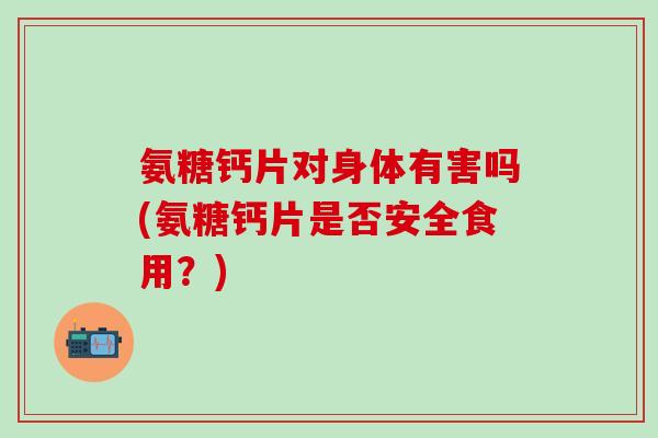 氨糖钙片对身体有害吗(氨糖钙片是否安全食用？)