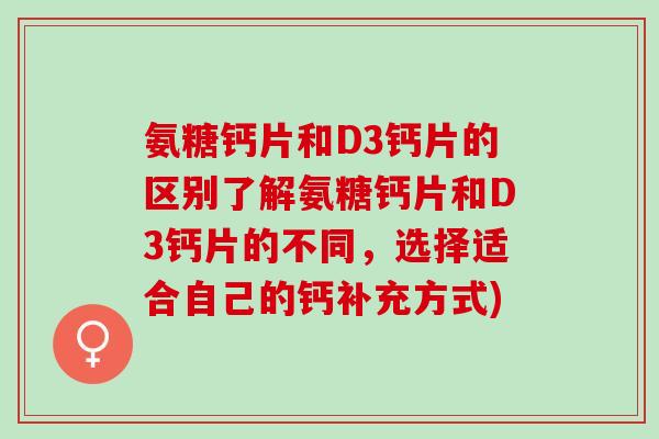 氨糖钙片和D3钙片的区别了解氨糖钙片和D3钙片的不同，选择适合自己的钙补充方式)