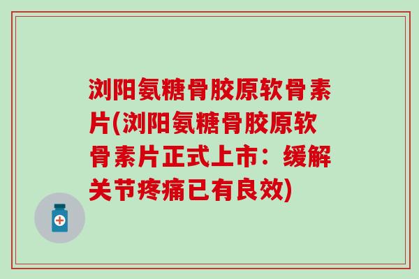 浏阳氨糖骨胶原软骨素片(浏阳氨糖骨胶原软骨素片正式上市：缓解关节疼痛已有良效)
