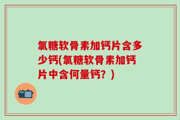 氯糖软骨素加钙片含多少钙(氯糖软骨素加钙片中含何量钙？)
