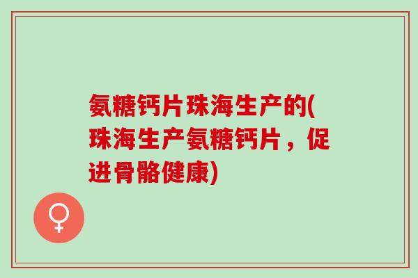 氨糖钙片珠海生产的(珠海生产氨糖钙片，促进骨骼健康)
