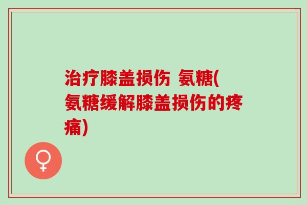 治疗膝盖损伤 氨糖(氨糖缓解膝盖损伤的疼痛)