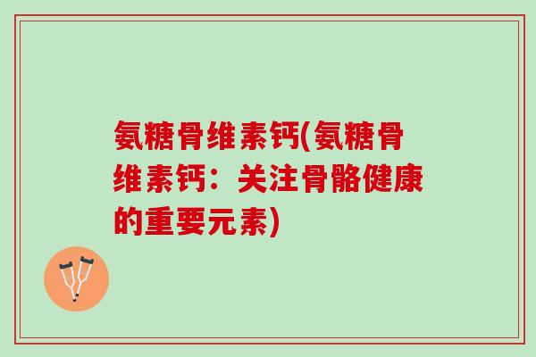 氨糖骨维素钙(氨糖骨维素钙:关注骨骼健康的重要元素) 氨糖骨维素钙(氨糖骨维素钙:关注骨骼健康的重要元素)