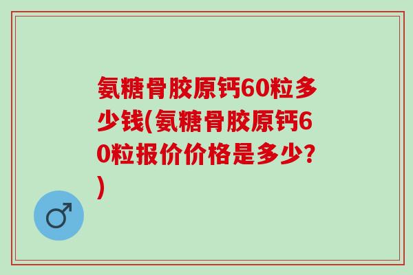 氨糖骨胶原钙60粒多少钱(氨糖骨胶原钙60粒报价价格是多少？)