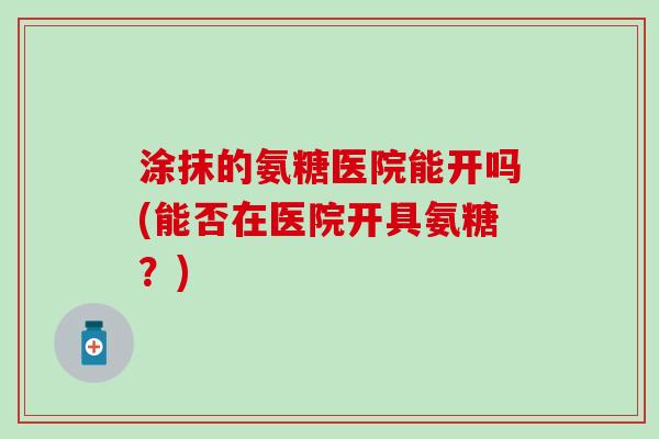 涂抹的氨糖医院能开吗(能否在医院开具氨糖？)