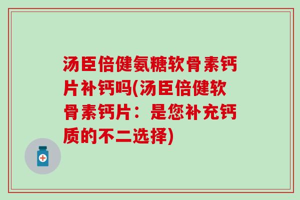 汤臣倍健氨糖软骨素钙片补钙吗(汤臣倍健软骨素钙片：是您补充钙质的不二选择)